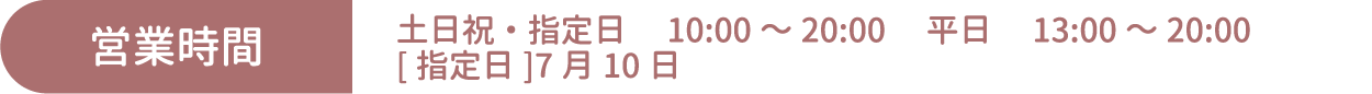 [営業時間] 土日祝・指定日 10:00～20:00 平日 13:00～20:00 [指定日]7月10日