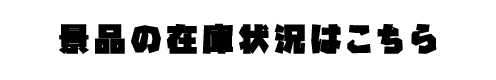 景品の在庫状況はこちら