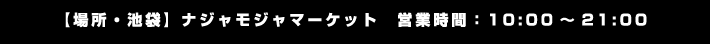 【場所・池袋】ナジャモジャマーケット
                                                       【営業時間】10:00～21:00