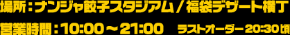 場所：ナンジャ餃子スタジアム/福袋デザート横丁 / 営業時間：10:00～21:00　ラストオーダー20:30頃