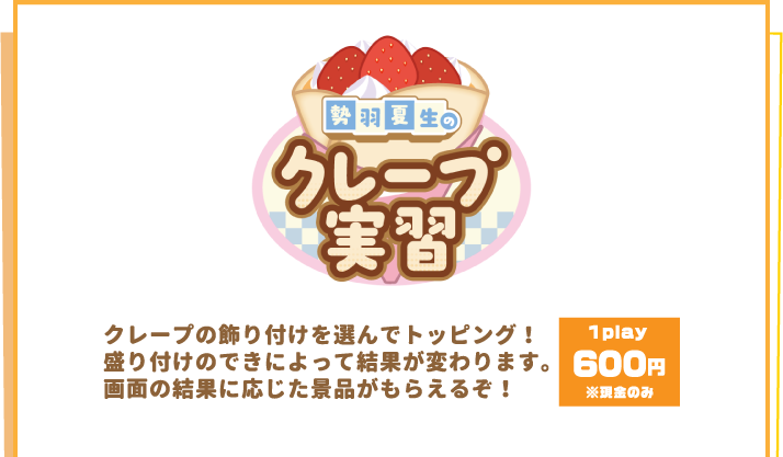 [勢羽夏生のクレープ実習] クレープの飾り付けを選んでトッピング！盛り付けのできによって結果が変わります。画面の結果に応じた景品がもらえるぞ！