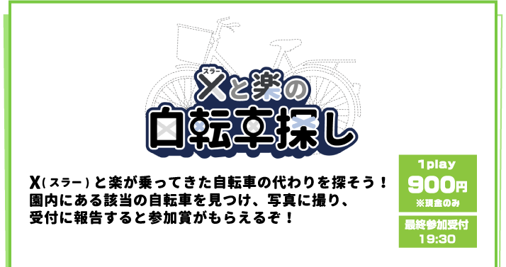 [X(スラー)と楽の自転車探し] X(スラー)と楽が乗ってきた自転車の代わりを探そう！園内にある該当の自転車を見つけ、写真に撮り、受付に報告すると参加賞がもらえるぞ！