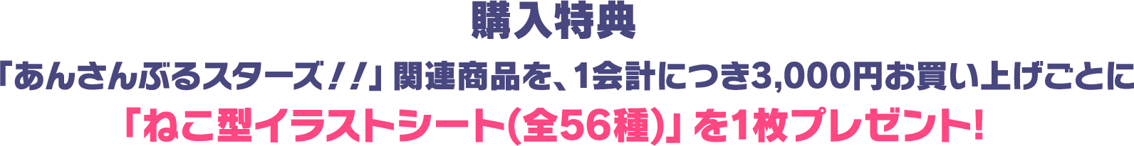 [購入特典] 「あんさんぶるスターズ！！」関連商品を、1会計につき3,000円お買い上げごとに「ねこ型イラストシート(全56種)」を1枚プレゼント!