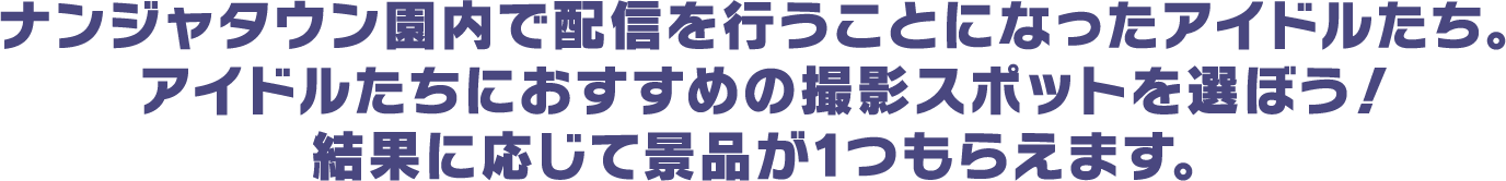 ナンジャタウン園内で配信を行うことになったアイドルたち。アイドルたちにおすすめの撮影スポットを選ぼう！結果に応じて景品が1つもらえます。