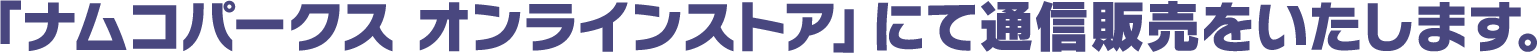 「ナムコパークス オンラインストア」にて通信販売をいたします。