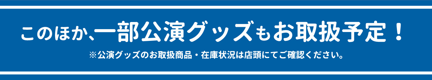 このほか、一部公演グッズもお取扱予定！ ※公演グッズのお取扱商品・在庫状況は店頭にてご確認ください。