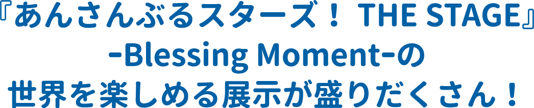 『あんさんぶるスターズ！THE STAGE』-Blessing Moment-の世界を楽しめる展示が盛りだくさん！
