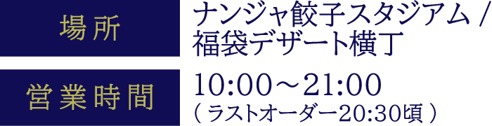[場所] ナンジャ餃子スタジアム/福袋デザート横丁　[営業時間] 10:00〜21:00（ラストオーダー20:30頃）