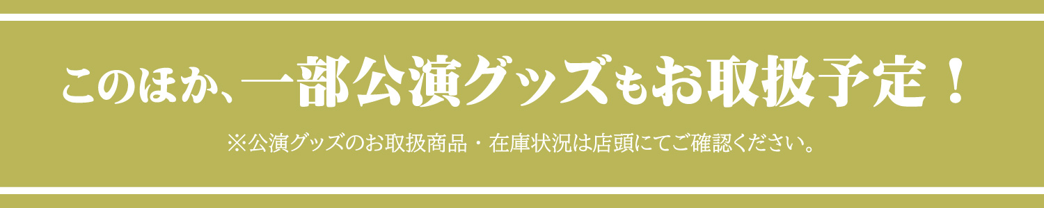 このほか、一部公演グッズもお取扱予定！ ※公演グッズのお取扱商品・在庫状況は店頭にてご確認ください。
