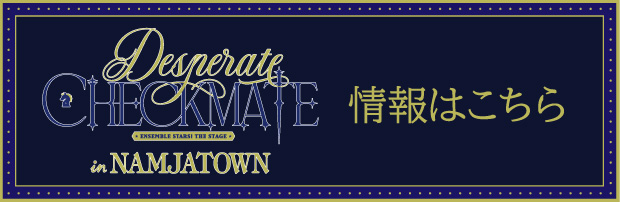 『あんさんぶるスターズ！THE STAGE』-Desperate Checkmate- in NAMJATOWN　情報はこちら