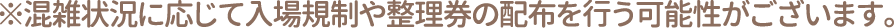 ※混雑状況に応じて入場規制や整理券の配布を行う可能性がございます。