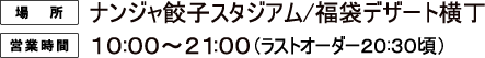 [場所] ナンジャ餃子スタジアム/福袋デザート横丁
														  [営業時間] 10:00〜21:00（ラストオーダー20:30頃）