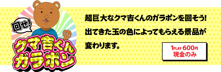 回せ！クマ吉くんガラポン / 超巨大クマ吉くんのガラポンを回そう！出てきた玉の色によってもらえる景品が変わります。