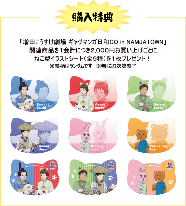 [購入特典] 「増田こうすけ劇場 ギャグマンガ日和GO in NAMJATOWN」関連商品を1会計につき2,000円お買い上げごとにねこ型イラストシート（全9種）を1枚プレゼント！
														  ※絵柄はランダムです ※無くなり次第終了