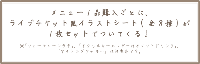 メニュー1品購入ごとに、ライブチケット風イラストシート(全8種)が1枚セットでついてくる！