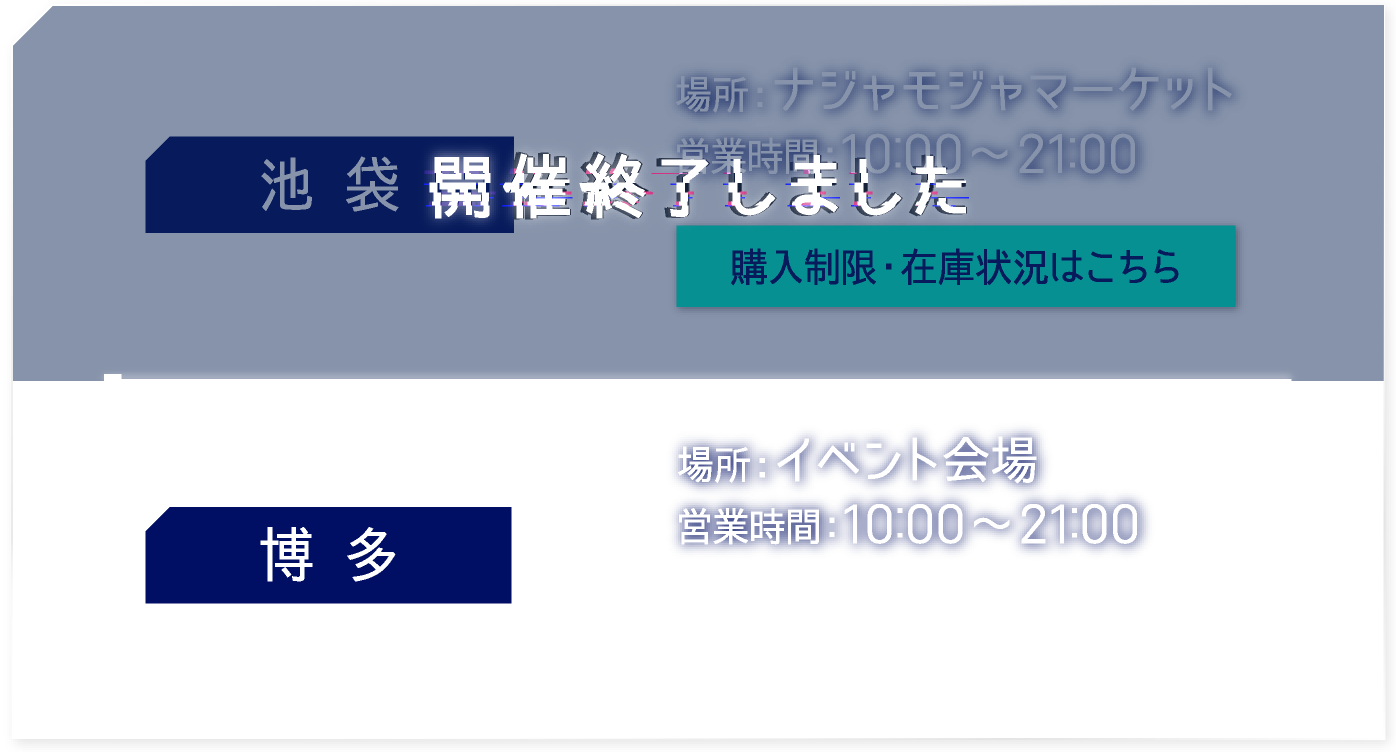 【池袋】開催終了しました
														   【博多】 [場所] イベント会場　[営業時間] 10:00〜21:00