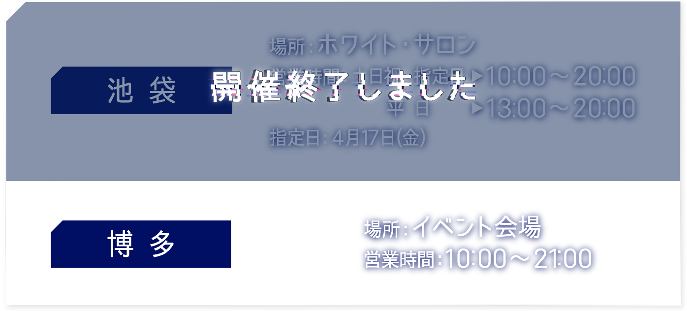 【池袋】 [場所] 開催終了しました
														   【博多】 [場所] イベント会場　[営業時間] 10:00〜21:00