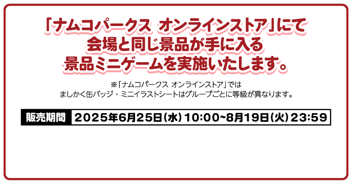 「ナムコパークス オンラインストア」にて会場と同じ景品が手に入る景品ミニゲームを実施いたします。