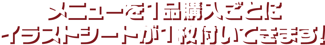 メニューを1品購入ごとにイラストシートが1枚付いてきます！