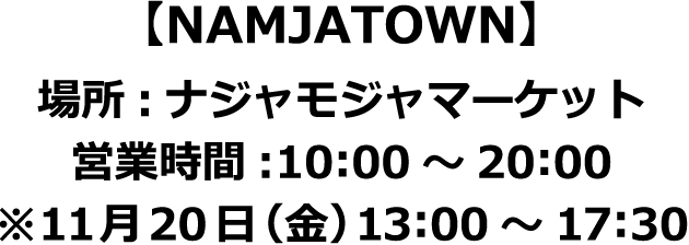 【NAMJATOWN】場所:ナジャモジャマーケット 営業時間:10:00～20:00 ※11月20日（金）13:00～17:30