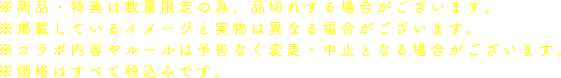 ※商品・特典は数量限定の為、品切れする場合がございます。
                                                        ※掲載しているイメージと実物は異なる場合がございます。
                                                        ※コラボ内容やルールは予告なく変更・中止となる場合がございます。
                                                        ※価格はすべて税込みです。