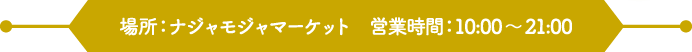 場所：ナジャモジャマーケット / 営業時間：10:00～21:00