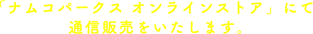 「ナムコパークス オンラインストア」にて通信販売をいたします。