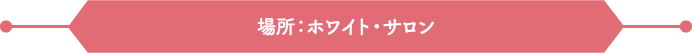 場所：ホワイト・サロン