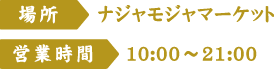[場所]ナジャモジャマーケット　[営業時間]10:00～21:00