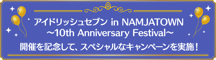 アイドリッシュセブン in NAMJATOWN ～10th Anniversary Festival～
														   開催を記念して、スペシャルなキャンペーンを実施！