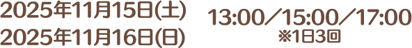 2025年11月15日(土)・2025年11月16日(日) 13:00／15:00／17:00 ※1日3回