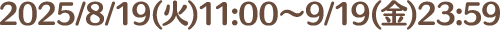 2025/8/19(火)11:00～9/19(金)23:59