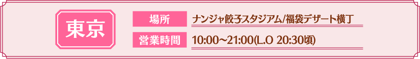 [東京] 場所：ナンジャ餃子スタジアム/福袋デザート横丁 / 営業時間：10:00～21:00(L.O 20:30頃)