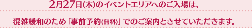 2月27日(日)のイベントエリアへのご入場は、混雑緩和のため「事前予約(無料)」でのご案内とさせていただきます。