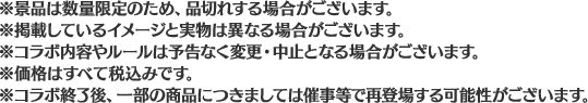 ※景品は数量限定のため、品切れする場合がございます。
                                                        ※掲載しているイメージと実物は異なる場合がございます。
                                                        ※コラボ内容やルールは予告なく変更・中止となる場合がございます。
                                                        ※価格はすべて税込みです。
                                                        ※コラボ終了後、一部の商品につきましては催事等で再登場する可能性がございます。