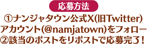 [応募方法] ①ナンジャタウン公式X(旧Twitter)アカウント(＠namjatown)をフォロー ②該当のポストをリポストで応募完了！