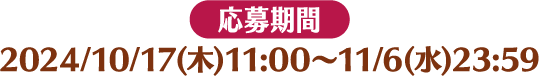 [応募期間] 2024/10/17(木)11:00～11/6(水)23:59