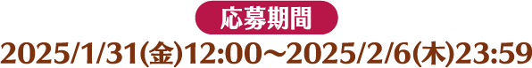 [応募期間] 2025/1/31(金)12:00～2025/2/6(木)23:59