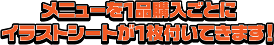 メニューを１品購入ごとにイラストシートが１枚付いてきます！