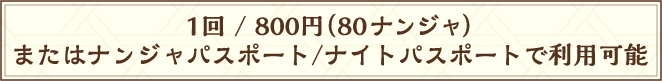 1回/800円（80ナンジャ）またはナンジャパスポート/ナイトパスポートで利用可能