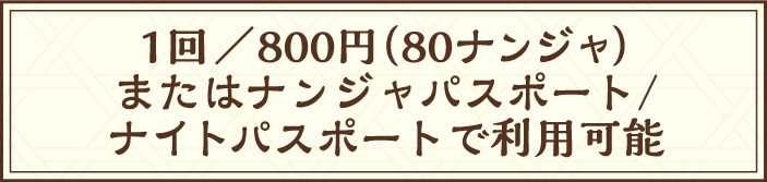 1回/800円（80ナンジャ）またはナンジャパスポート/ナイトパスポートで利用可能