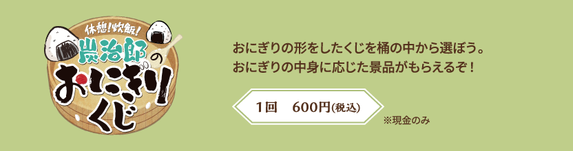 【休憩！炊飯！炭治郎のおにぎりくじ】おにぎりの形をしたくじを桶の中から選ぼう。おにぎりの中身に応じた景品がもらえるぞ！