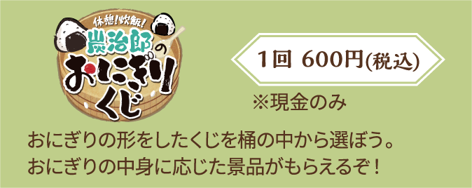 【休憩！炊飯！炭治郎のおにぎりくじ】おにぎりの形をしたくじを桶の中から選ぼう。おにぎりの中身に応じた景品がもらえるぞ！