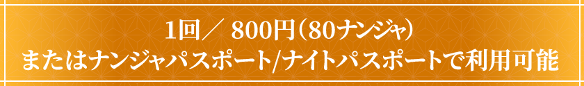 1回/800円（80ナンジャ）またはナンジャパスポート/ナイトパスポートで利用可能
