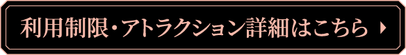 利用制限・アトラクション詳細はこちら