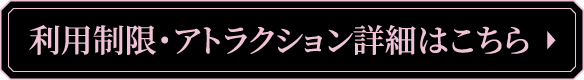 利用制限・アトラクション詳細はこちら