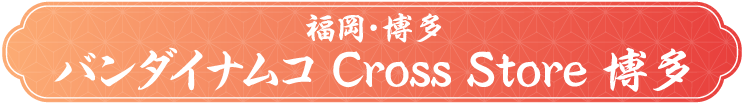 [福岡・博多] バンダイナムコ Cross Store 博多