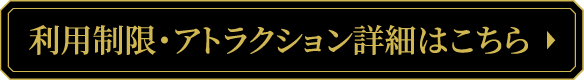 利用制限・アトラクション詳細はこちら