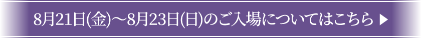 8月21日(金)～8月23日(日)のご入場についてはこちら