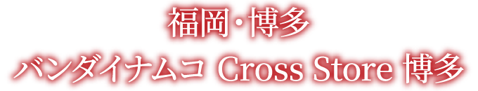 [福岡・博多] バンダイナムコ Cross Store 博多